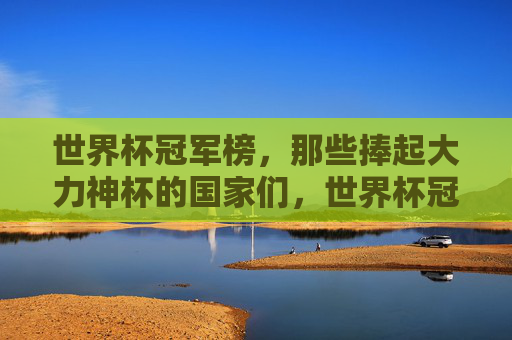 世界杯冠军榜,那些捧起大力神杯的国家们,世界杯冠军榜,捧起大力神杯的国家 世界杯冠军榜,那些捧起大力神杯的国家们,世界杯冠军榜,捧起大力神杯的国家