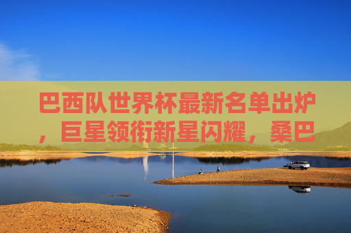 巴西队世界杯最新名单出炉,巨星领衔新星闪耀,桑巴军团剑指第六冠,巴西队世界杯名单,巨星领衔新星闪耀,剑指第六冠 巴西队世界杯最新名单出炉,巨星领衔新星闪耀,桑巴军团剑指第六冠,巴西队世界杯名单,巨星领衔新星闪耀,剑指第六冠