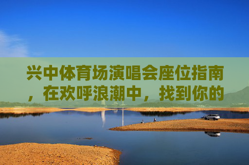 兴中体育场演唱会座位指南,在欢呼浪潮中,找到你的最佳观演C位,兴中体育场演唱会座位指南,找到你的最佳观演C位 兴中体育场演唱会座位指南,在欢呼浪潮中,找到你的最佳观演C位,兴中体育场演唱会座位指南,找到你的最佳观演C位