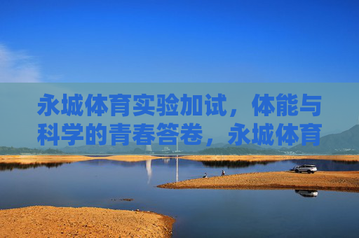 永城体育实验加试，体能与科学的青春答卷，永城体育实验加试，体能与科学的青春答卷