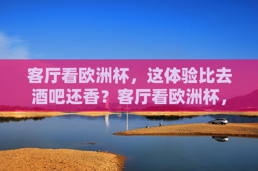 客厅看欧洲杯,这体验比去酒吧还香?客厅看欧洲杯,这体验比去酒吧还香? 客厅看欧洲杯,这体验比去酒吧还香?客厅看欧洲杯,这体验比去酒吧还香?
