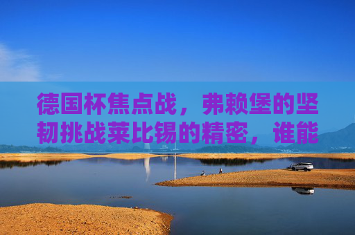 德国杯焦点战，弗赖堡的坚韧挑战莱比锡的精密，谁能晋级下一轮？德国杯焦点战，弗赖堡坚韧挑战莱比锡精密，谁能晋级？