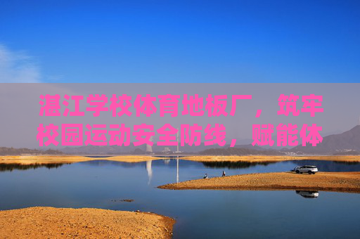湛江学校体育地板厂,筑牢校园运动安全防线,赋能体育教育新活力,湛江体育地板厂,筑牢校园运动安全防线,赋能体育教育新活力 湛江学校体育地板厂,筑牢校园运动安全防线,赋能体育教育新活力,湛江体育地板厂,筑牢校园运动安全防线,赋能体育教育新活力