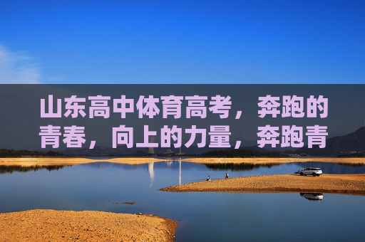 山东高中体育高考,奔跑的青春,向上的力量,奔跑青春,向上力量——山东高中体育高考 山东高中体育高考,奔跑的青春,向上的力量,奔跑青春,向上力量——山东高中体育高考
