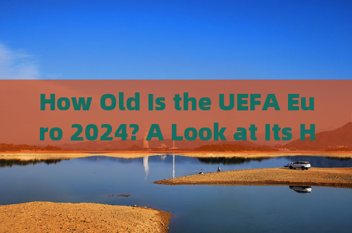 How Old Is the UEFA Euro 2024? A Look at Its History,UEFA Euro 2024的历史 How Old Is the UEFA Euro 2024? A Look at Its History,UEFA Euro 2024的历史