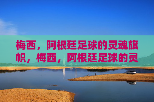 梅西,阿根廷足球的灵魂旗帜,梅西,阿根廷足球的灵魂旗帜 梅西,阿根廷足球的灵魂旗帜,梅西,阿根廷足球的灵魂旗帜