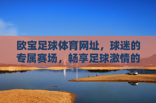 欧宝足球体育网址,球迷的专属赛场,畅享足球激情的可靠平台,欧宝足球体育网址,球迷专属赛场,畅享足球激情可靠平台 欧宝足球体育网址,球迷的专属赛场,畅享足球激情的可靠平台,欧宝足球体育网址,球迷专属赛场,畅享足球激情可靠平台