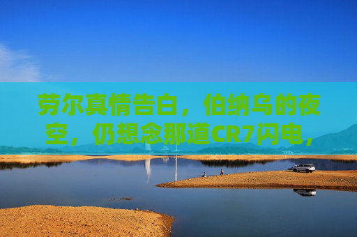 劳尔真情告白，伯纳乌的夜空，仍想念那道CR7闪电，劳尔伯纳乌夜空告白，仍想念那道CR7闪电