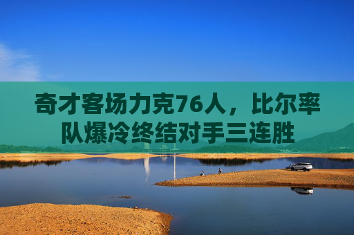 奇才客场力克76人，比尔率队爆冷终结对手三连胜
