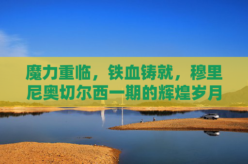 魔力重临，铁血铸就，穆里尼奥切尔西一期的辉煌岁月
