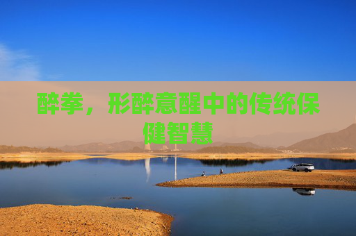 醉拳,形醉意醒中的传统保健智慧 醉拳,形醉意醒中的传统保健智慧