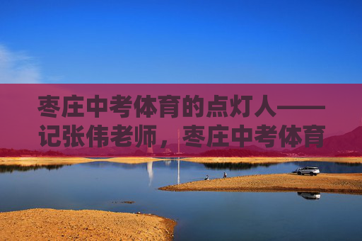 枣庄中考体育的点灯人——记张伟老师,枣庄中考体育点灯人张伟老师 枣庄中考体育的点灯人——记张伟老师,枣庄中考体育点灯人张伟老师