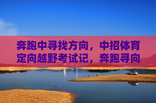 奔跑中寻找方向，中招体育定向越野考试记，奔跑寻向，中招体育定向越野记