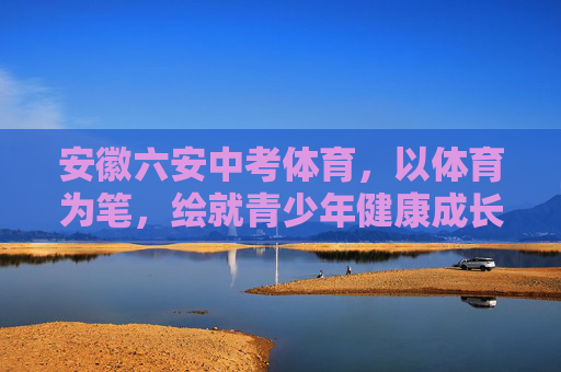 安徽六安中考体育,以体育为笔,绘就青少年健康成长新图景,安徽六安中考体育,以体育为笔,绘就青少年健康成长新图景 安徽六安中考体育,以体育为笔,绘就青少年健康成长新图景,安徽六安中考体育,以体育为笔,绘就青少年健康成长新图景