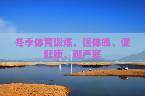 冬季体育锻炼,强体魄、促健康、御严寒 冬季体育锻炼,强体魄、促健康、御严寒