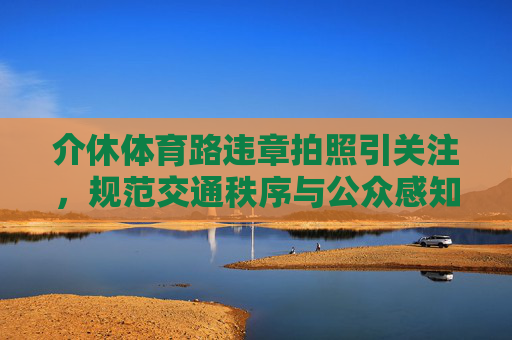 介休体育路违章拍照引关注,规范交通秩序与公众感知的平衡之道,介休体育路违章拍照,规范交通秩序与公众感知的平衡 介休体育路违章拍照引关注,规范交通秩序与公众感知的平衡之道,介休体育路违章拍照,规范交通秩序与公众感知的平衡