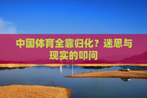 中国体育全靠归化？迷思与现实的叩问