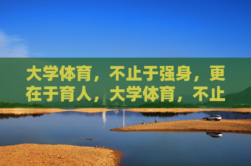 大学体育,不止于强身,更在于育人,大学体育,不止强身,更在育人 大学体育,不止于强身,更在于育人,大学体育,不止强身,更在育人