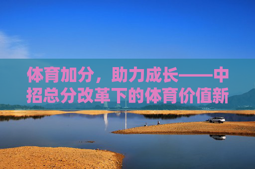 体育加分,助力成长——中招总分改革下的体育价值新审视 体育加分,助力成长——中招总分改革下的体育价值新审视