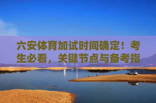 六安体育加试时间确定!考生必看,关键节点与备考指南,六安体育加试时间确定!考生必看关键节点与备考指南 六安体育加试时间确定!考生必看,关键节点与备考指南,六安体育加试时间确定!考生必看关键节点与备考指南