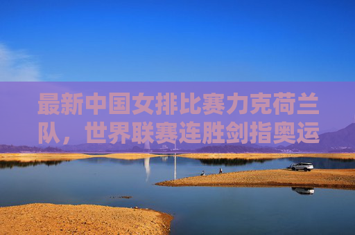 最新中国女排比赛力克荷兰队,世界联赛连胜剑指奥运积分,中国女排世联赛连胜力克荷兰 剑指奥运积分 最新中国女排比赛力克荷兰队,世界联赛连胜剑指奥运积分,中国女排世联赛连胜力克荷兰 剑指奥运积分