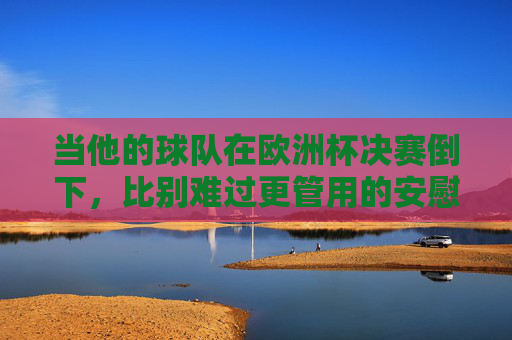 当他的球队在欧洲杯决赛倒下，比别难过更管用的安慰指南，欧洲杯决赛失利，比别难过更管用的安慰指南