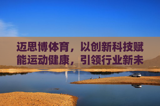 迈思博体育,以创新科技赋能运动健康,引领行业新未来,迈思博体育,科技赋能运动健康,引领行业新未来 迈思博体育,以创新科技赋能运动健康,引领行业新未来,迈思博体育,科技赋能运动健康,引领行业新未来