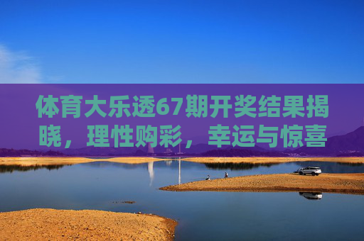 体育大乐透67期开奖结果揭晓,理性购彩,幸运与惊喜并存,体育大乐透67期开奖揭晓,理性购彩,幸运惊喜并存 体育大乐透67期开奖结果揭晓,理性购彩,幸运与惊喜并存,体育大乐透67期开奖揭晓,理性购彩,幸运惊喜并存
