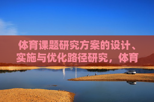 体育课题研究方案的设计、实施与优化路径研究,体育课题研究方案的设计、实施与优化路径研究 体育课题研究方案的设计、实施与优化路径研究,体育课题研究方案的设计、实施与优化路径研究