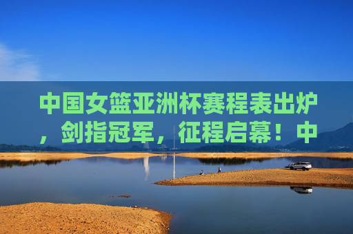 中国女篮亚洲杯赛程表出炉,剑指冠军,征程启幕!中国女篮亚洲杯赛程出炉 剑指冠军征程启幕 中国女篮亚洲杯赛程表出炉,剑指冠军,征程启幕!中国女篮亚洲杯赛程出炉 剑指冠军征程启幕