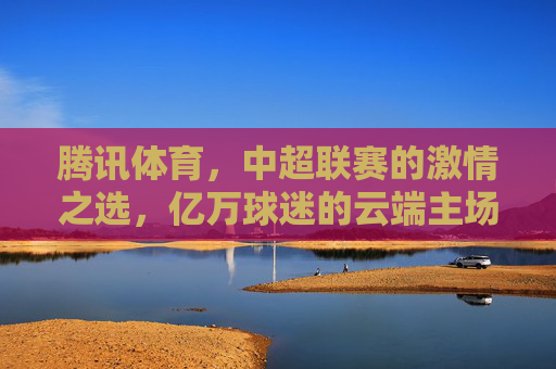 腾讯体育,中超联赛的激情之选,亿万球迷的云端主场,腾讯体育,中超激情之选,亿万球迷云端主场 腾讯体育,中超联赛的激情之选,亿万球迷的云端主场,腾讯体育,中超激情之选,亿万球迷云端主场