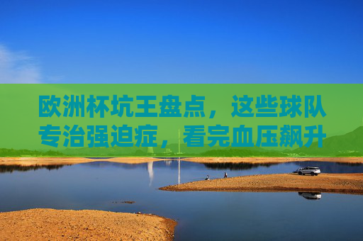 欧洲杯坑王盘点,这些球队专治强迫症,看完血压飙升!欧洲杯坑王盘点,专治强迫症,看完血压飙升! 欧洲杯坑王盘点,这些球队专治强迫症,看完血压飙升!欧洲杯坑王盘点,专治强迫症,看完血压飙升!