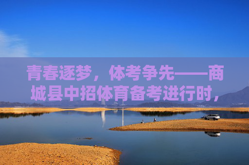 青春逐梦,体考争先——商城县中招体育备考进行时,青春逐梦,体考争先——商城县中招体育备考进行时 青春逐梦,体考争先——商城县中招体育备考进行时,青春逐梦,体考争先——商城县中招体育备考进行时