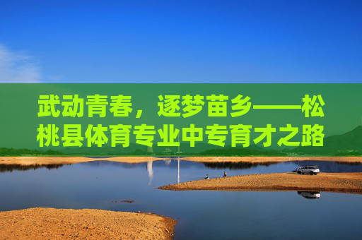武动青春,逐梦苗乡——松桃县体育专业中专育才之路,松桃体育中专育才路,武动青春逐梦苗乡 武动青春,逐梦苗乡——松桃县体育专业中专育才之路,松桃体育中专育才路,武动青春逐梦苗乡