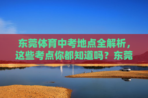 东莞体育中考地点全解析,这些考点你都知道吗?东莞体育中考地点全解析 东莞体育中考地点全解析,这些考点你都知道吗?东莞体育中考地点全解析