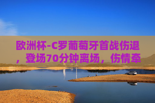 欧洲杯-C罗葡萄牙首战伤退,登场70分钟离场,伤情牵动人心,欧洲杯-C罗葡萄牙首战伤退登场70分钟 伤情牵动人心 欧洲杯-C罗葡萄牙首战伤退,登场70分钟离场,伤情牵动人心,欧洲杯-C罗葡萄牙首战伤退登场70分钟 伤情牵动人心