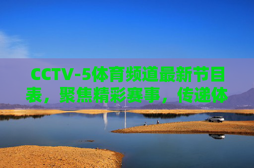 CCTV-5体育频道最新节目表,聚焦精彩赛事,传递体育激情,CCTV-5体育频道最新节目表,聚焦精彩赛事,传递体育激情 CCTV-5体育频道最新节目表,聚焦精彩赛事,传递体育激情,CCTV-5体育频道最新节目表,聚焦精彩赛事,传递体育激情