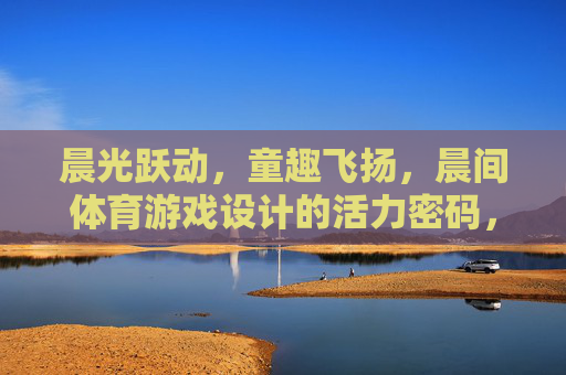 晨光跃动,童趣飞扬,晨间体育游戏设计的活力密码,晨光童趣,活力晨间体育游戏设计密码 晨光跃动,童趣飞扬,晨间体育游戏设计的活力密码,晨光童趣,活力晨间体育游戏设计密码