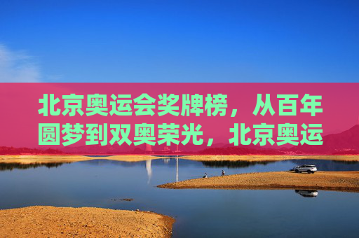 北京奥运会奖牌榜,从百年圆梦到双奥荣光,北京奥运会奖牌榜,从百年圆梦到双奥荣光 北京奥运会奖牌榜,从百年圆梦到双奥荣光,北京奥运会奖牌榜,从百年圆梦到双奥荣光