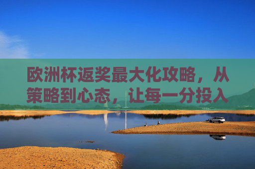 欧洲杯返奖最大化攻略,从策略到心态,让每一分投入都物超所值,欧洲杯返奖最大化攻略,策略心态,投入物超所值 欧洲杯返奖最大化攻略,从策略到心态,让每一分投入都物超所值,欧洲杯返奖最大化攻略,策略心态,投入物超所值