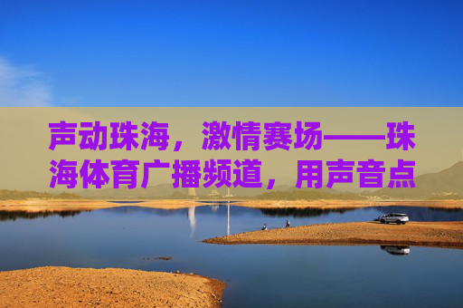 声动珠海,激情赛场——珠海体育广播频道,用声音点燃城市体育热情,声动珠海,点燃赛场激情 声动珠海,激情赛场——珠海体育广播频道,用声音点燃城市体育热情,声动珠海,点燃赛场激情