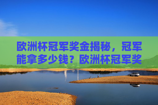 欧洲杯冠军奖金揭秘,冠军能拿多少钱?欧洲杯冠军奖金揭秘,冠军能拿多少? 欧洲杯冠军奖金揭秘,冠军能拿多少钱?欧洲杯冠军奖金揭秘,冠军能拿多少?