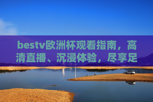 bestv欧洲杯观看指南,高清直播、沉浸体验,尽享足球盛宴,bestv欧洲杯观看指南,高清直播沉浸体验,尽享足球盛宴 bestv欧洲杯观看指南,高清直播、沉浸体验,尽享足球盛宴,bestv欧洲杯观看指南,高清直播沉浸体验,尽享足球盛宴