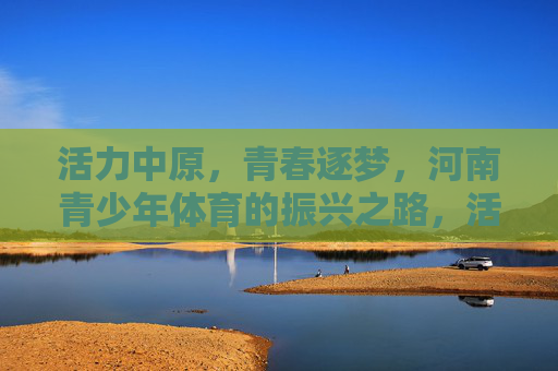 活力中原,青春逐梦,河南青少年体育的振兴之路,活力中原青春逐梦,河南青少年体育振兴之路 活力中原,青春逐梦,河南青少年体育的振兴之路,活力中原青春逐梦,河南青少年体育振兴之路