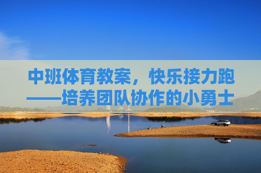 中班体育教案,快乐接力跑——培养团队协作的小勇士,中班体育教案,快乐接力跑——培养团队协作的小勇士 中班体育教案,快乐接力跑——培养团队协作的小勇士,中班体育教案,快乐接力跑——培养团队协作的小勇士