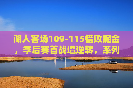 湖人客场109-115惜败掘金,季后赛首战遭逆转,系列赛大比分0-1落后,湖人季后赛首战遭逆转 客场惜败掘金大比分0-1 湖人客场109-115惜败掘金,季后赛首战遭逆转,系列赛大比分0-1落后,湖人季后赛首战遭逆转 客场惜败掘金大比分0-1