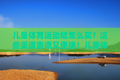 儿童体育运动险怎么买?这些渠道靠谱又便捷!儿童体育运动险怎么买?靠谱又便捷渠道推荐 儿童体育运动险怎么买?这些渠道靠谱又便捷!儿童体育运动险怎么买?靠谱又便捷渠道推荐
