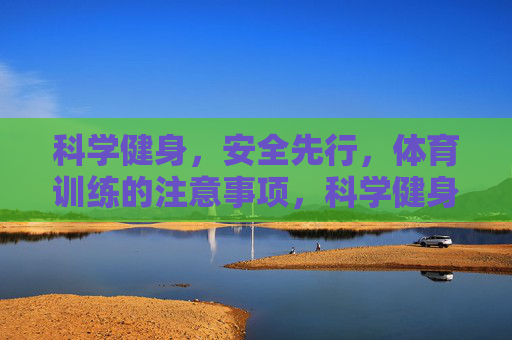 科学健身,安全先行,体育训练的注意事项,科学健身安全先行,体育训练注意事项 科学健身,安全先行,体育训练的注意事项,科学健身安全先行,体育训练注意事项