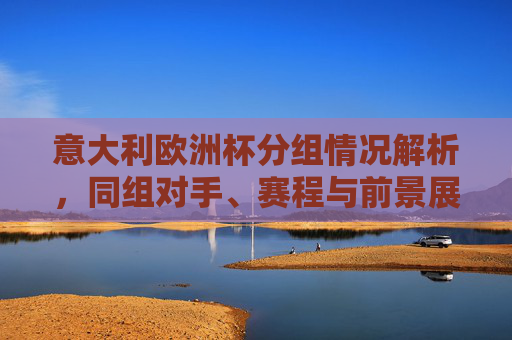意大利欧洲杯分组情况解析,同组对手、赛程与前景展望,意大利欧洲杯分组解析,对手、赛程与前景展望 意大利欧洲杯分组情况解析,同组对手、赛程与前景展望,意大利欧洲杯分组解析,对手、赛程与前景展望