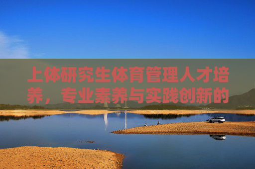 上体研究生体育管理人才培养,专业素养与实践创新的融合之路,上体研究生体育管理人才培养,专业素养与实践创新的融合之路 上体研究生体育管理人才培养,专业素养与实践创新的融合之路,上体研究生体育管理人才培养,专业素养与实践创新的融合之路